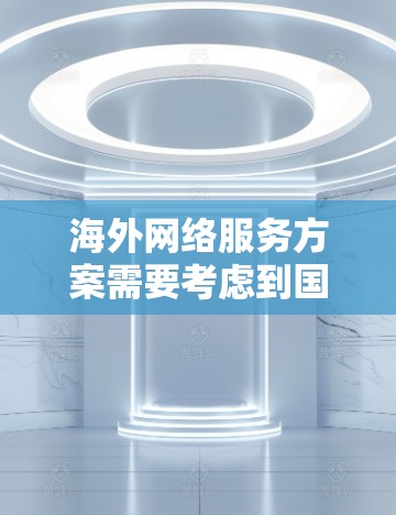 海外网络服务方案需要考虑到国际客户的实际需求和环境，确保网络服务的高效、安全和可靠。以下是一个通用的海外网络服务方案框架，供您参考