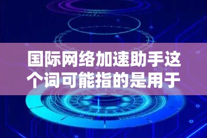 国际网络加速助手这个词可能指的是用于加速国际网络连接的工具，或者是在国际网络环境下提供网络加速服务的工具。以下是一些可能的解释和建议