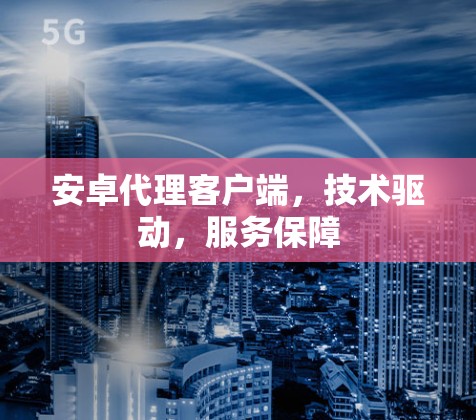 安卓代理客户端，技术驱动，服务保障