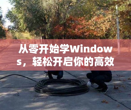 从零开始学Windows，轻松开启你的高效工作环境