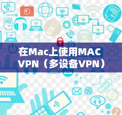 在Mac上使用MAC VPN（多设备VPN）连接软件，可以考虑以下几种选项，每种软件都有其适用场景和特点