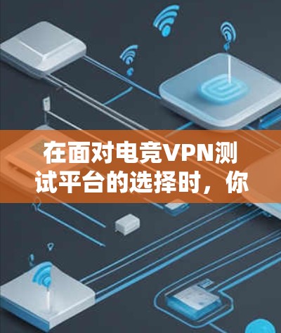在面对电竞VPN测试平台的选择时，你可以根据以下几个方面进行综合考虑