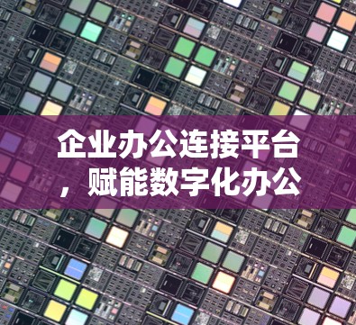 企业办公连接平台，赋能数字化办公的智慧之选