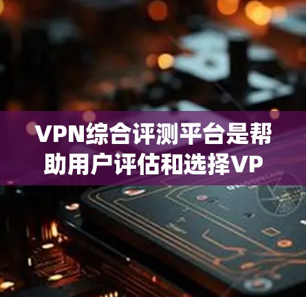 VPN综合评测平台是帮助用户评估和选择VPN服务的工具，推荐的平台可以根据用户的具体需求、预算和设备类型来选择。以下是几个 popular 的VPN平台及其特点，供您参考