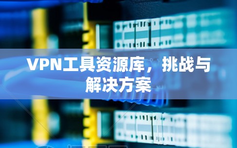 VPN工具资源库，挑战与解决方案