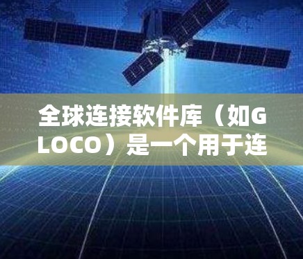 全球连接软件库（如GLOCO）是一个用于连接全球各地的人工智能模型和数据的开源库，旨在简化AI模型部署和训练过程。以下是关于该库的详细信息