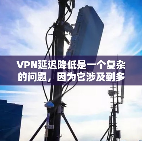 VPN延迟降低是一个复杂的问题，因为它涉及到多个因素，包括服务器的稳定性和延迟、连接的稳定性、网络的稳定性等。以下是一些可能的解决方案，您可以根据具体情况选择