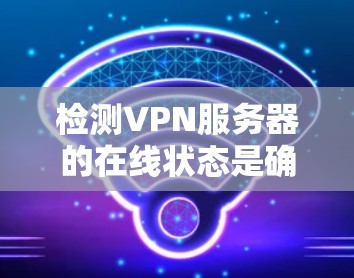 检测VPN服务器的在线状态是确保数据安全和网络稳定的关键步骤。以下是一个清晰的指南，帮助你进行有效的检测