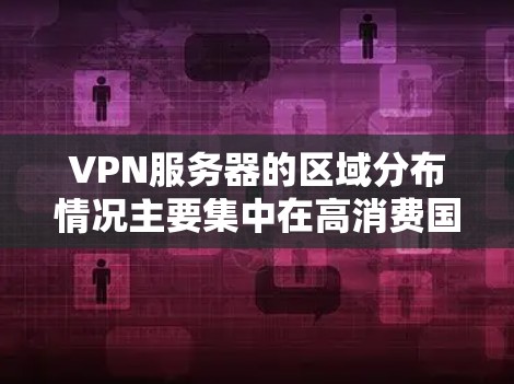 VPN服务器的区域分布情况主要集中在高消费国家和中产国家，主要集中在北美洲、欧洲、亚洲、南美洲和非洲。以下是详细的分析