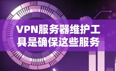 VPN服务器维护工具是确保这些服务器正常运行和安全运行的关键。以下是维护VPN服务器的步骤