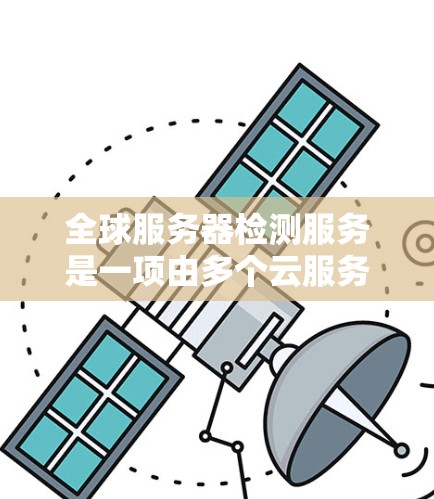 全球服务器检测服务是一项由多个云服务和容器服务组成的监控工具，旨在全面监控全球范围内的服务器运行状态，确保它们正常工作。以下是对该服务的详细分步解释