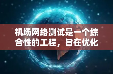 机场网络测试是一个综合性的工程，旨在优化机场网络性能以满足用户的需求。以下是对机场网络测试服务的逐步说明
