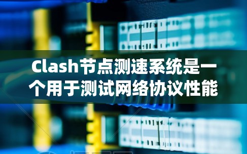 Clash节点测速系统是一个用于测试网络协议性能的工具，主要功能包括测量数据传输速率和评估延迟情况。以下是其详细介绍
