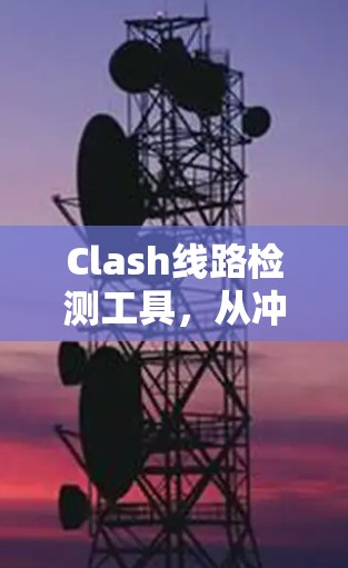 Clash线路检测工具，从冲突到安全的应对之道