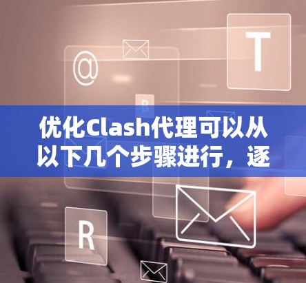 优化Clash代理可以从以下几个步骤进行，逐步提升其性能和功能