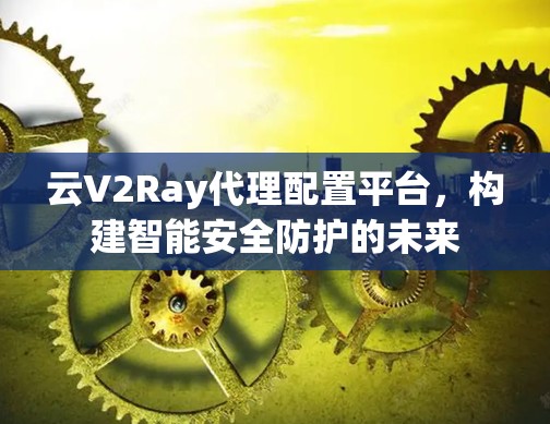 云V2Ray代理配置平台，构建智能安全防护的未来
