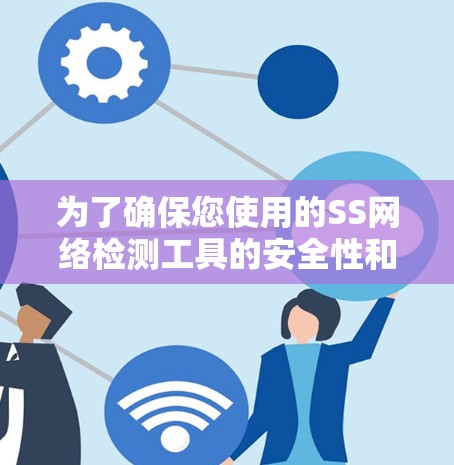 为了确保您使用的SS网络检测工具的安全性和可靠性，您可以按照以下步骤进行操作