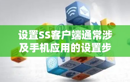 设置SS客户端通常涉及手机应用的设置步骤，以下是详细的指南