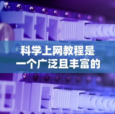 科学上网教程是一个广泛且丰富的领域，涵盖从基础到高级的内容，适合不同水平和兴趣的用户。以下是获取科学上网教程的步骤和建议