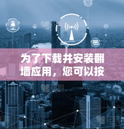 为了下载并安装翻墙应用，您可以按照以下步骤进行操作