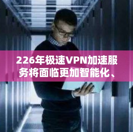 226年极速VPN加速服务将面临更加智能化、安全可靠的网络环境，未来的发展方向包括