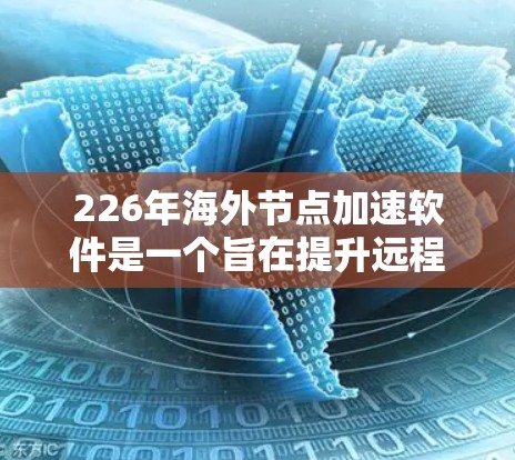 226年海外节点加速软件是一个旨在提升远程访问节点性能的工具，广泛应用于云服务器、虚拟化和存储等领域。这些软件通过优化资源分配、提升速度和增强用户体验，帮助用户高效利用远程资源