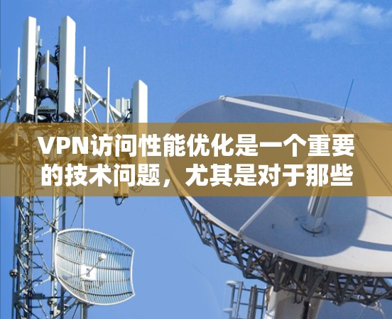 VPN访问性能优化是一个重要的技术问题，尤其是对于那些希望在短时间内获得高质量加密内容的用户来说。以下是一些优化VPN访问性能的常见方法