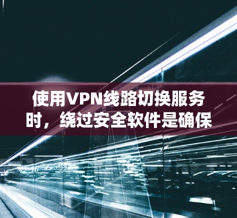使用VPN线路切换服务时，绕过安全软件是确保连接成功的关键步骤。以下是详细的步骤说明