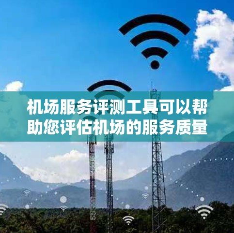 机场服务评测工具可以帮助您评估机场的服务质量。以下是几个常用的机场评测工具推荐