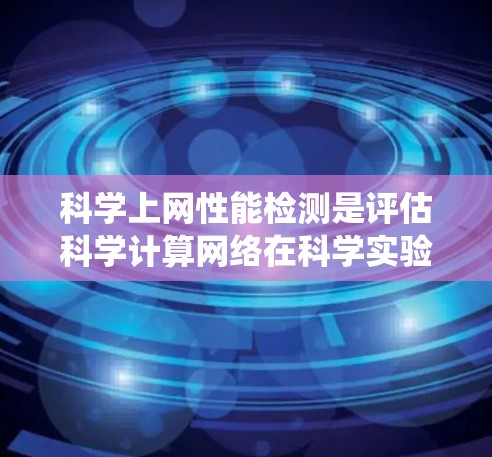 科学上网性能检测是评估科学计算网络在科学实验中的效率和可靠性的过程。以下是对这一主题的系统总结和总结建议