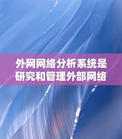 外网网络分析系统是研究和管理外部网络结构与功能的工具，具有独立的模块和功能，广泛应用于商业、学术和企业网络管理。以下是对该系统功能和应用的详细总结