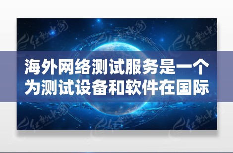 海外网络测试服务是一个为测试设备和软件在国际环境中进行性能评估的重要工具。以下是对该主题的详细分解