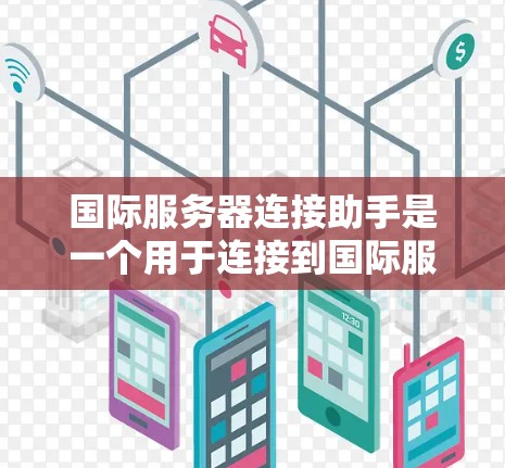 国际服务器连接助手是一个用于连接到国际服务器的工具，帮助用户高效管理和管理国际服务器。以下是详细的步骤指南