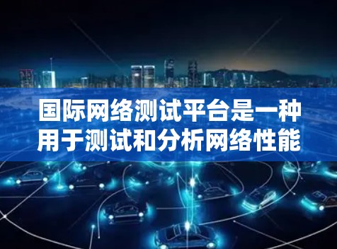 国际网络测试平台是一种用于测试和分析网络性能的软件工具，广泛应用于开发、企业网络和教育领域。以下是对这些平台的详细总结