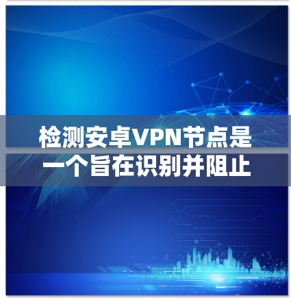 检测安卓VPN节点是一个旨在识别并阻止此类网络攻击和未经授权的连接的复杂任务。以下是一步步的指南，帮助您理解和实施节点检测