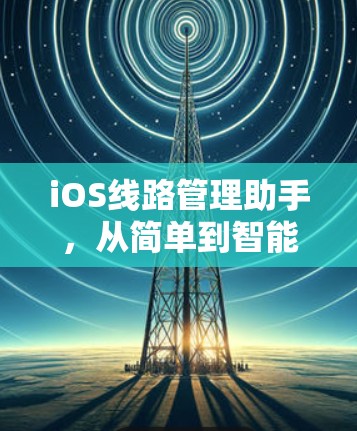 iOS线路管理助手，从简单到智能的网络管理解决方案