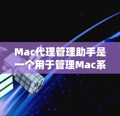 Mac代理管理助手是一个用于管理Mac系统代理的工具，支持多种代理类型，包括Windows、MacOS、iOS和Android代理。以下是一些常见的功能和使用方法