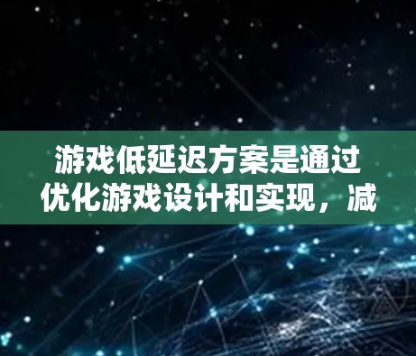 游戏低延迟方案是通过优化游戏设计和实现，减少游戏运行时的帧率，从而降低硬件资源的消耗和设备需求。以下是对该设计的详细分析和总结