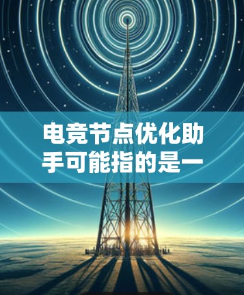 电竞节点优化助手可能指的是一个专门用于优化电竞节点的工具或服务。电竞节点通常指的是游戏开发中的节点，用于构建游戏界面和场景。优化节点可以提升游戏性能、增强用户体验，或者满足特定的需求