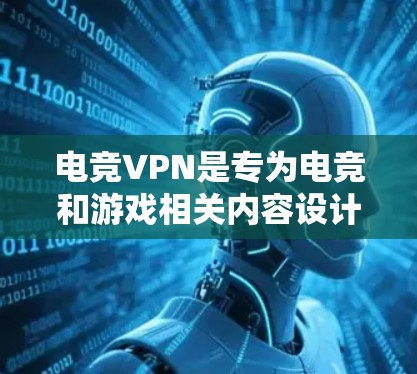电竞VPN是专为电竞和游戏相关内容设计的VPN服务，旨在为玩家提供实时流畅的游戏体验。以下是通过逐步思考得出的结论和建议