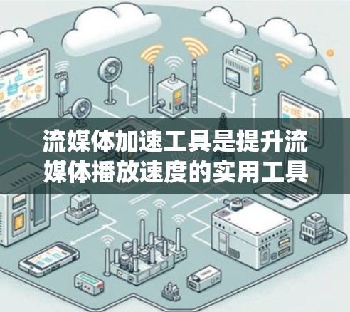流媒体加速工具是提升流媒体播放速度的实用工具，适用于不同场景和需求。以下是对流媒体加速工具的系统整理，供用户选择
