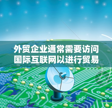 外贸企业通常需要访问国际互联网以进行贸易、客户服务、物流管理和其他业务活动。为了确保访问安全、合规且高效，外贸企业可以使用专门设计的VPN工具。以下是一些常见的外贸VPN访问工具及其特点