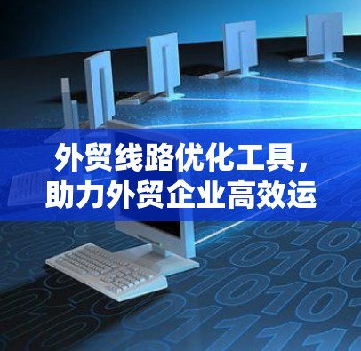外贸线路优化工具，助力外贸企业高效运营
