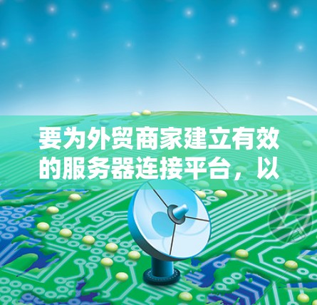 要为外贸商家建立有效的服务器连接平台，以下是详细的步骤和建议