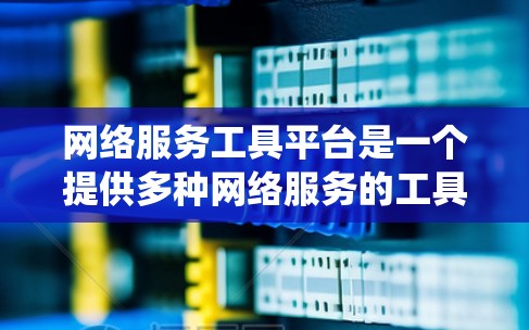 网络服务工具平台是一个提供多种网络服务的工具或平台系统，旨在为用户提供网络服务的管理、配置和管理。以下是对该主题的详细解释