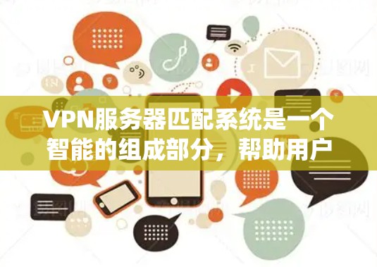 VPN服务器匹配系统是一个智能的组成部分，帮助用户根据自己的需求、地理位置、目标服务器、带宽、安全级别等因素自动匹配到最合适的服务器。以下是该系统的主要功能概述
