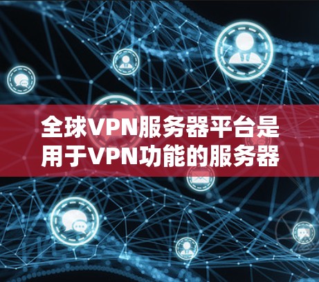 全球VPN服务器平台是用于VPN功能的服务器，这些服务器通常提供加密连接、流量控制、多设备支持、多用户管理等功能。以下是全球范围内主要的VPN服务器平台及其特点