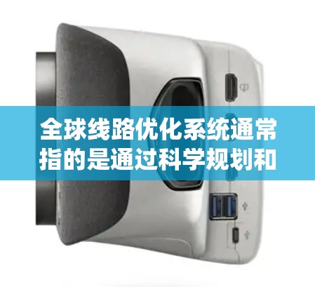 全球线路优化系统通常指的是通过科学规划和优化技术，提高全球网络的容量、效率和可靠性，以满足日益增长的需求。以下是一些可能涉及的全球线路优化系统的特点和功能