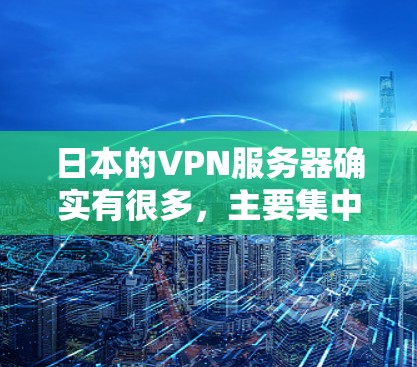 日本的VPN服务器确实有很多，主要集中在东京和大阪这两个城市。以下是一些日本的VPN服务器推荐，可以根据你的需求选择合适的服务器