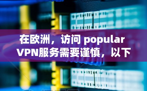 在欧洲，访问 popular VPN服务需要谨慎，以下是一些关键信息和建议